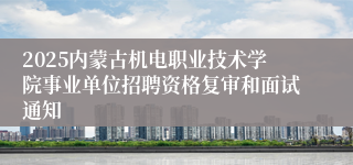 2025内蒙古机电职业技术学院事业单位招聘资格复审和面试通知