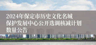 2024年保定市历史文化名城保护发展中心公开选调核减计划数量公告