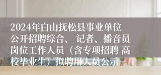 2024年白山抚松县事业单位公开招聘综合、 记者、播音员岗位工作人员（含专项招聘 高校毕业生）拟聘用人员公示