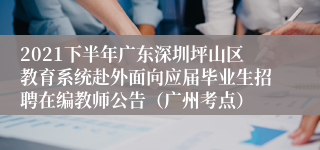 2021下半年广东深圳坪山区教育系统赴外面向应届毕业生招聘在编教师公告（广州考点）