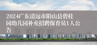 2024广东清远市阳山县碧桂园幼儿园补充招聘保育员1人公告