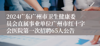 2024广东广州市卫生健康委员会直属事业单位广州市红十字会医院第一次招聘65人公告