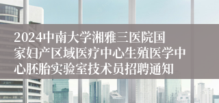 2024中南大学湘雅三医院国家妇产区域医疗中心生殖医学中心胚胎实验室技术员招聘通知