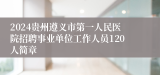 2024贵州遵义市第一人民医院招聘事业单位工作人员120人简章