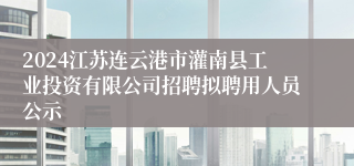 2024江苏连云港市灌南县工业投资有限公司招聘拟聘用人员公示