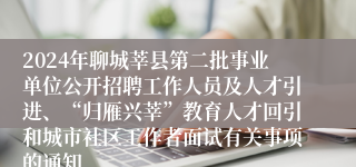 2024年聊城莘县第二批事业单位公开招聘工作人员及人才引进、“归雁兴莘”教育人才回引和城市社区工作者面试有关事项的通知