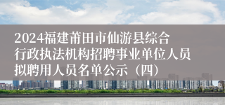 2024福建莆田市仙游县综合行政执法机构招聘事业单位人员拟聘用人员名单公示（四）