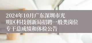 2024年10月广东深圳市光明区科技创新局招聘一般类岗位专干总成绩和体检公告