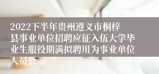 2022下半年贵州遵义市桐梓县事业单位招聘应征入伍大学毕业生服役期满拟聘用为事业单位人员公示