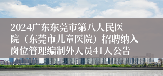 2024广东东莞市第八人民医院（东莞市儿童医院）招聘纳入岗位管理编制外人员41人公告