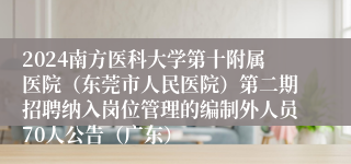 2024南方医科大学第十附属医院（东莞市人民医院）第二期招聘纳入岗位管理的编制外人员70人公告（广东）