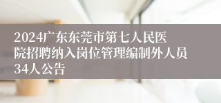 2024广东东莞市第七人民医院招聘纳入岗位管理编制外人员34人公告