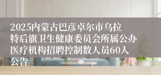 2025内蒙古巴彦卓尔市乌拉特后旗卫生健康委员会所属公办医疗机构招聘控制数人员60人公告                                    