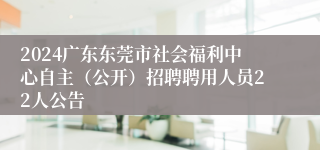 2024广东东莞市社会福利中心自主（公开）招聘聘用人员22人公告