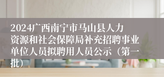 2024广西南宁市马山县人力资源和社会保障局补充招聘事业单位人员拟聘用人员公示（第一批）