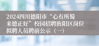 2024四川德阳市“心有所蜀来德正好”校园招聘旌阳区岗位拟聘人员聘前公示（一）