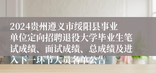 2024贵州遵义市绥阳县事业单位定向招聘退役大学毕业生笔试成绩、面试成绩、总成绩及进入下一环节人员名单公告