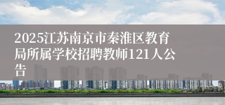 2025江苏南京市秦淮区教育局所属学校招聘教师121人公告