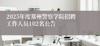 2025年度郑州警察学院招聘工作人员102名公告