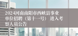 2024河南南阳市西峡县事业单位招聘（第十一号） 进入考察人员公告