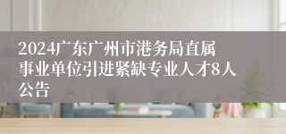 2024广东广州市港务局直属事业单位引进紧缺专业人才8人公告