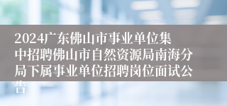 2024广东佛山市事业单位集中招聘佛山市自然资源局南海分局下属事业单位招聘岗位面试公告