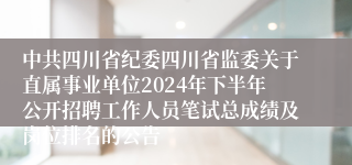 中共四川省纪委四川省监委关于直属事业单位2024年下半年公开招聘工作人员笔试总成绩及岗位排名的公告