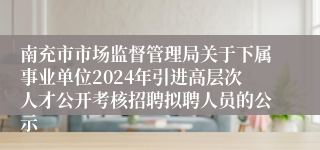 南充市市场监督管理局关于下属事业单位2024年引进高层次人才公开考核招聘拟聘人员的公示