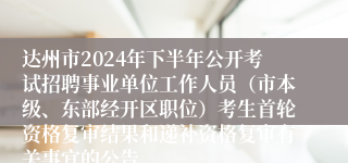 达州市2024年下半年公开考试招聘事业单位工作人员（市本级、东部经开区职位）考生首轮资格复审结果和递补资格复审有关事宜的公告