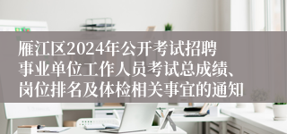 雁江区2024年公开考试招聘事业单位工作人员考试总成绩、岗位排名及体检相关事宜的通知