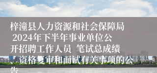 梓潼县人力资源和社会保障局  2024年下半年事业单位公开招聘工作人员  笔试总成绩、资格复审和面试有关事项的公告