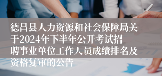 德昌县人力资源和社会保障局关于2024年下半年公开考试招聘事业单位工作人员成绩排名及资格复审的公告