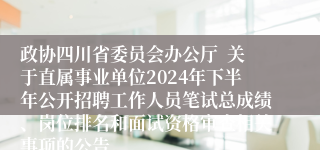 政协四川省委员会办公厅  关于直属事业单位2024年下半年公开招聘工作人员笔试总成绩、岗位排名和面试资格审查相关事项的公告