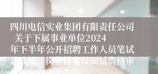 四川电信实业集团有限责任公司  关于下属事业单位2024年下半年公开招聘工作人员笔试总成绩、岗位排名及面试资格审查的公告