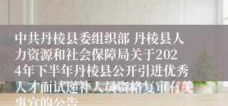 中共丹棱县委组织部 丹棱县人力资源和社会保障局关于2024年下半年丹棱县公开引进优秀人才面试递补人员资格复审有关事宜的公告