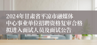 2024年甘肃省平凉市融媒体中心事业单位招聘资格复审合格拟进入面试人员及面试公告