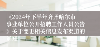 《2024年下半年齐齐哈尔市事业单位公开招聘工作人员公告》关于变更相关信息发布渠道的通知