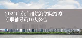 2024广东广州航海学院招聘专职辅导员10人公告