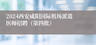 2024西安咸阳国际机场派遣医师招聘（第四批）