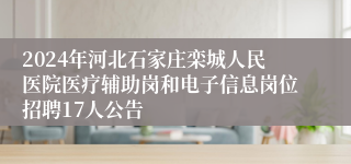 2024年河北石家庄栾城人民医院医疗辅助岗和电子信息岗位招聘17人公告