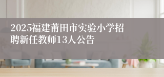 2025福建莆田市实验小学招聘新任教师13人公告