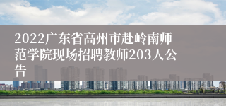 2022广东省高州市赴岭南师范学院现场招聘教师203人公告