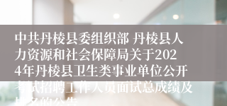 中共丹棱县委组织部 丹棱县人力资源和社会保障局关于2024年丹棱县卫生类事业单位公开考试招聘工作人员面试总成绩及排名的公告