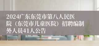 2024广东东莞市第八人民医院（东莞市儿童医院）招聘编制外人员41人公告