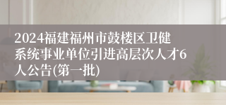 2024福建福州市鼓楼区卫健系统事业单位引进高层次人才6人公告(第一批)