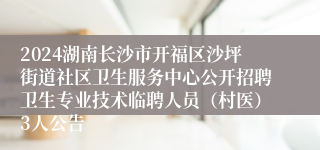 2024湖南长沙市开福区沙坪街道社区卫生服务中心公开招聘卫生专业技术临聘人员（村医）3人公告