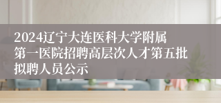 2024辽宁大连医科大学附属第一医院招聘高层次人才第五批拟聘人员公示