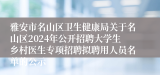 雅安市名山区卫生健康局关于名山区2024年公开招聘大学生乡村医生专项招聘拟聘用人员名单的公示