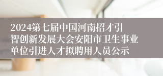 2024第七届中国河南招才引智创新发展大会安阳市卫生事业单位引进人才拟聘用人员公示