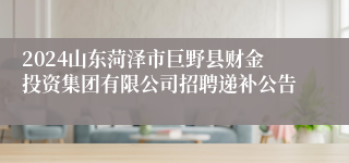 2024山东菏泽市巨野县财金投资集团有限公司招聘递补公告